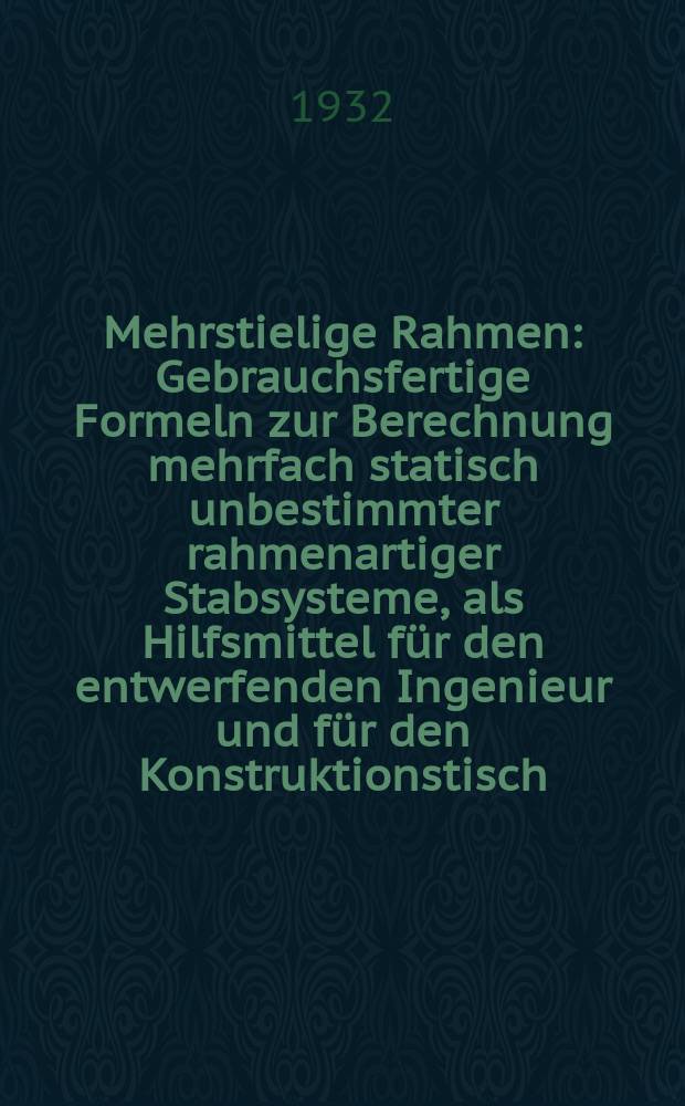 Mehrstielige Rahmen : Gebrauchsfertige Formeln zur Berechnung mehrfach statisch unbestimmter rahmenartiger Stabsysteme, als Hilfsmittel für den entwerfenden Ingenieur und für den Konstruktionstisch