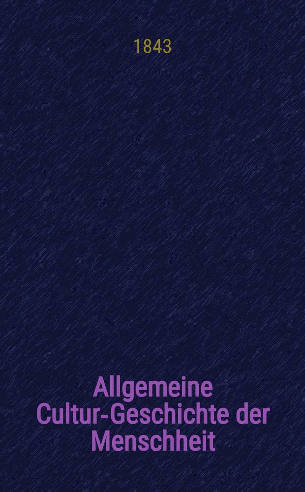 Allgemeine Cultur-Geschichte der Menschheit : Nach den beßten Quellen bearbeitet und mit rylographischen Abbildungen der verschiedenen Nationalphysiognomien, Geräthe, Waffen, Trachten, Kunstproducte u. s. w. verssehen