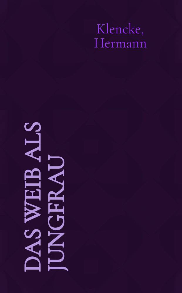 Das Weib als Jungfrau : Eine Körper- und Seelendiätetik zur Selbsterziehung und Selbstpflege im jungfräulichen Leben, nach Grundsätzen der Natur, guten Sitte und Gesellschaft für Beruf, Lebensglück, Familien- und Volkswohl