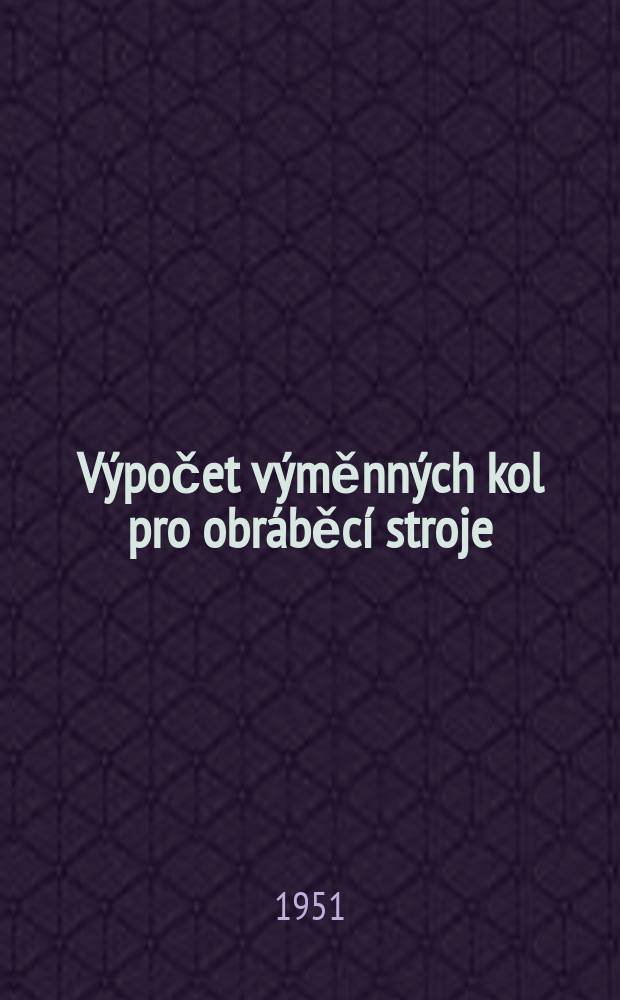 Výpočet výměnných kol pro obráběcí stroje : Osm různých způsobů výpočtu s 57 praktickými příklady pro obráběcí stroje nové konstrukce s použitím tabulek převodových poměrů