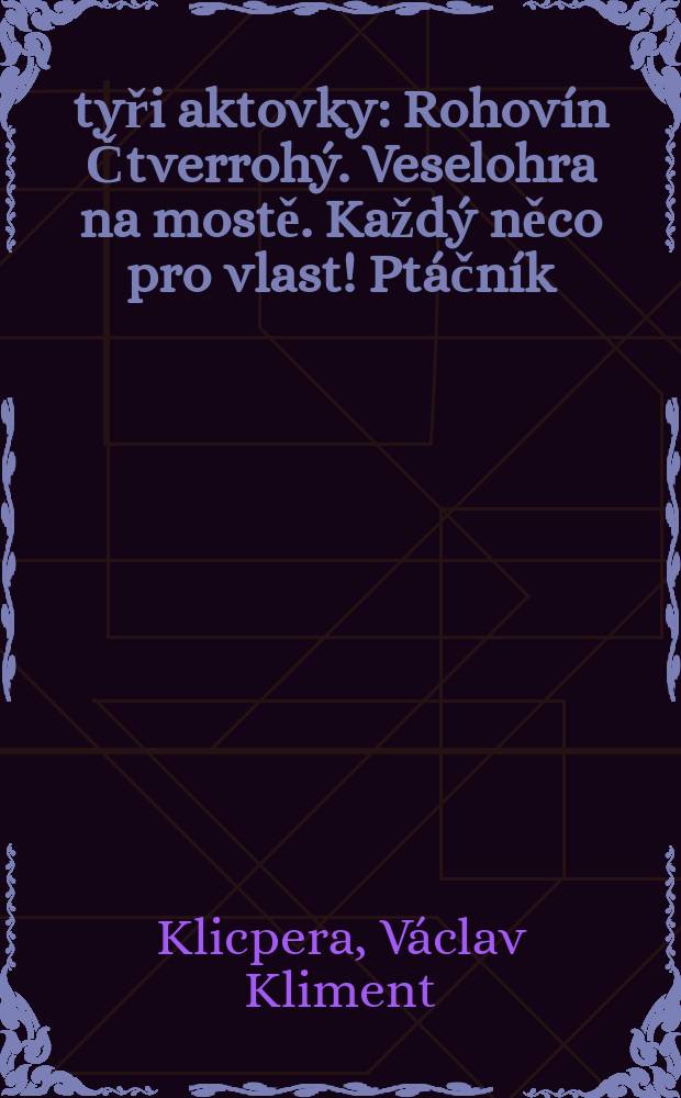 Čtyři aktovky: Rohovín Čtverrohý. Veselohra na mostě. Každý něco pro vlast! Ptáčník