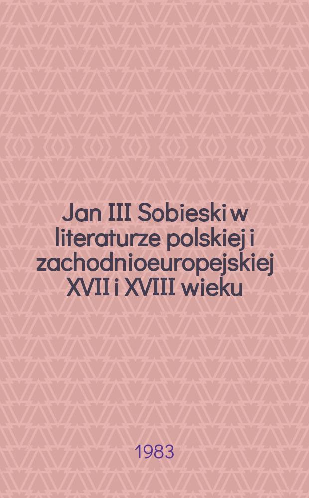Jan III Sobieski w literaturze polskiej i zachodnioeuropejskiej XVII i XVIII wieku = Scriptors Polonae et Europae Occidentalis de Ioanne III Sobieski saeculis XVII et XVIII quid tradiderint
