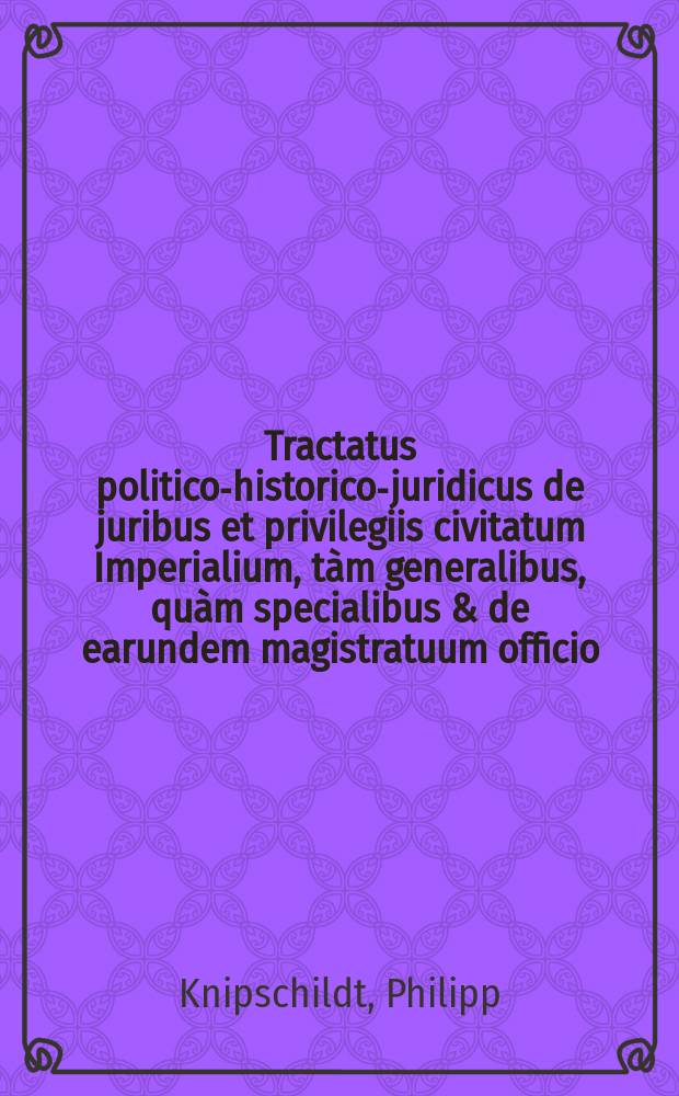 Tractatus politico-historico-juridicus de juribus et privilegiis civitatum Imperialium, tàm generalibus, quàm specialibus & de earundem magistratuum officio : in 6 libros divisus ..