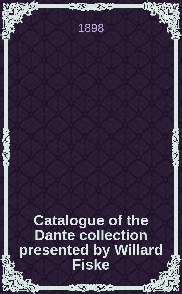Catalogue of the Dante collection presented by Willard Fiske