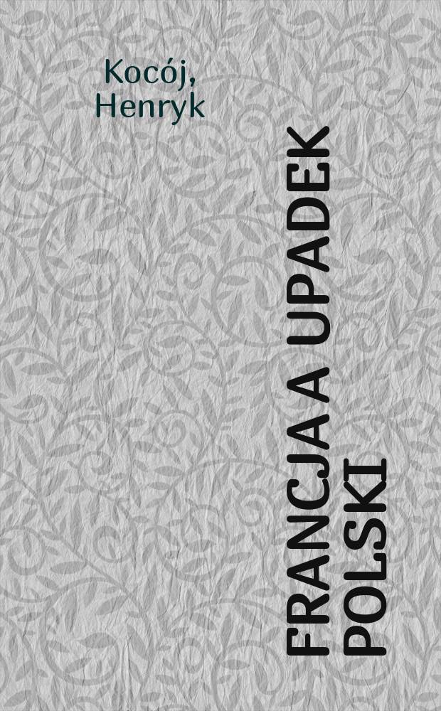 Francja a upadek Polski : Polskie rachuby na pomoc Francji w czasie Sejmu czteroletniego i insurekcji kościuszkowskiej