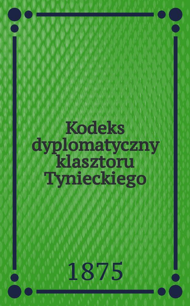 Kodeks dyplomatyczny klasztoru Tynieckiego = Codex diplomaticus monasterii Tynecensis