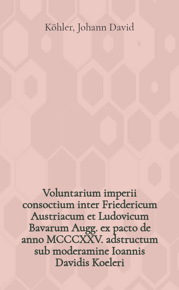 ... Voluntarium imperii consoctium inter Friedericum Austriacum et Ludovicum Bavarum Augg. ex pacto de anno MCCCXXV. adstructum sub moderamine Ioannis Davidis Koeleri ... disquisitioni eruditorum public&aelig; d. XXIV. Aprilis a. MDCCXXXIII. submittit autor responsurus Iohannes Fridericus Baumann...