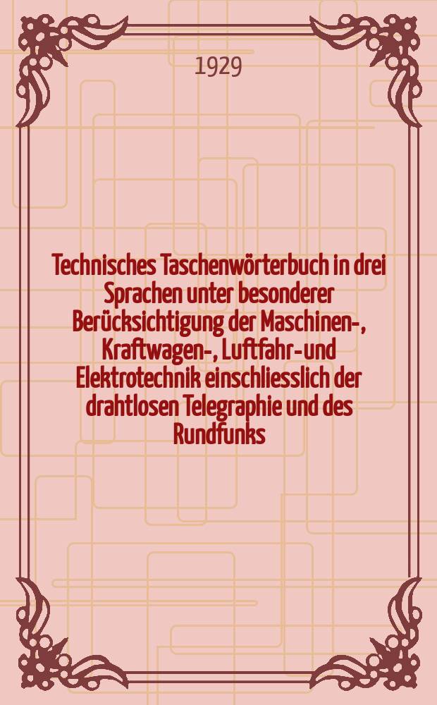 Technisches Taschenwörterbuch in drei Sprachen unter besonderer Berücksichtigung der Maschinen-, Kraftwagen-, Luftfahrt- und Elektrotechnik einschliesslich der drahtlosen Telegraphie und des Rundfunks : Т. 2
