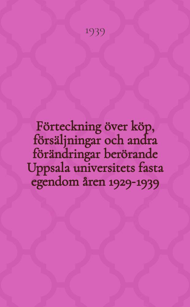 Förteckning över köp, försäljningar och andra förändringar berörande Uppsala universitets fasta egendom åren 1929-1939