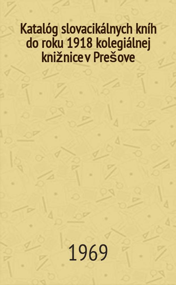 Katal&oacute;g slovacik&aacute;lnych kn&iacute;h do roku 1918 kolegi&aacute;lnej knižnice v Pre&scaron;ove : Pri pr&iacute;ležitosti 300. v&yacute;ročia od založenia kol&eacute;gia