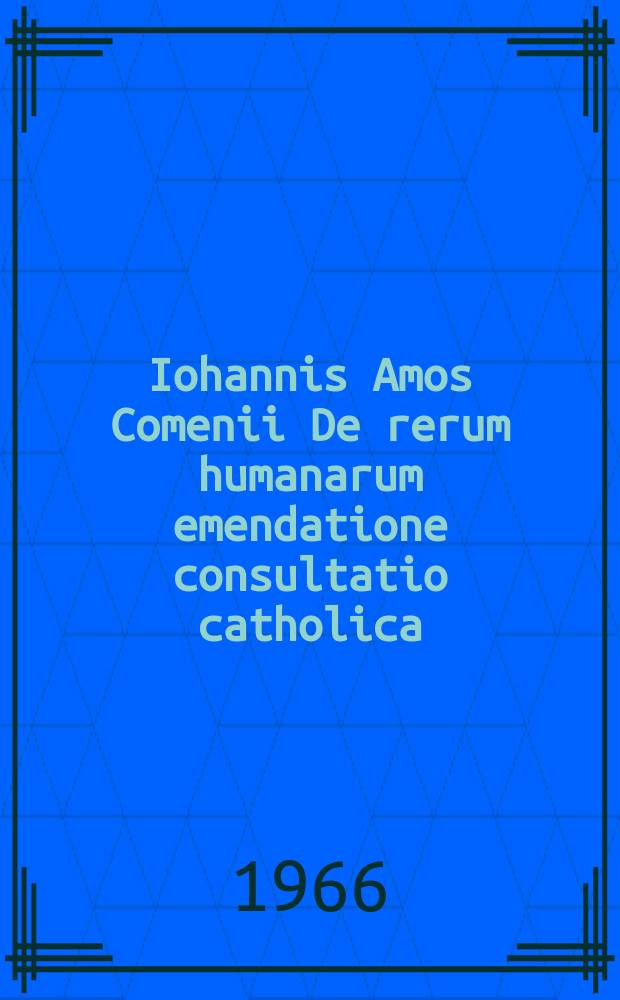 Iohannis Amos Comenii De rerum humanarum emendatione consultatio catholica