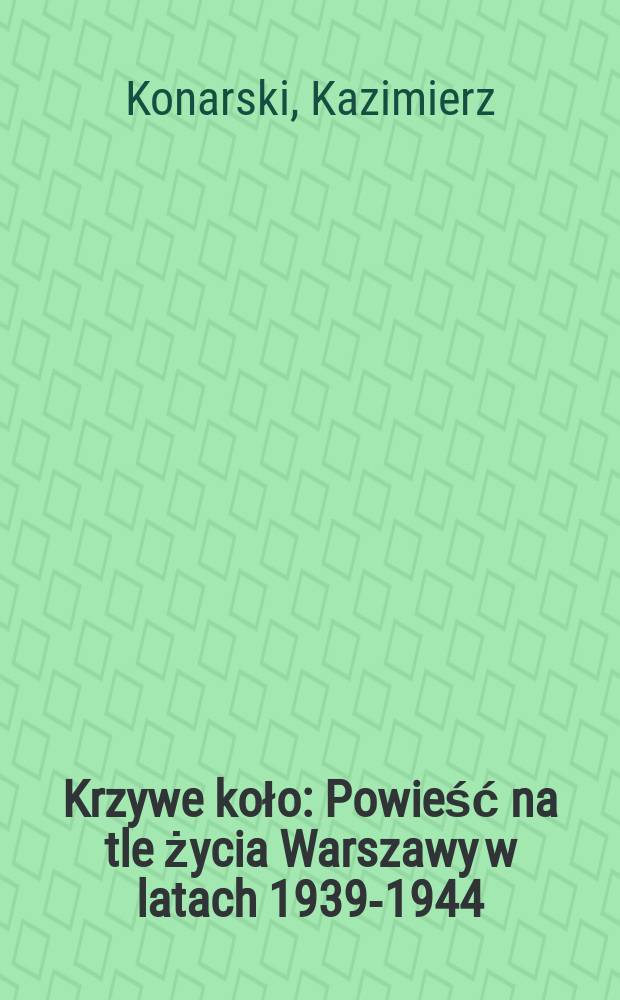 Krzywe koło : Powieść na tle życia Warszawy w latach 1939-1944
