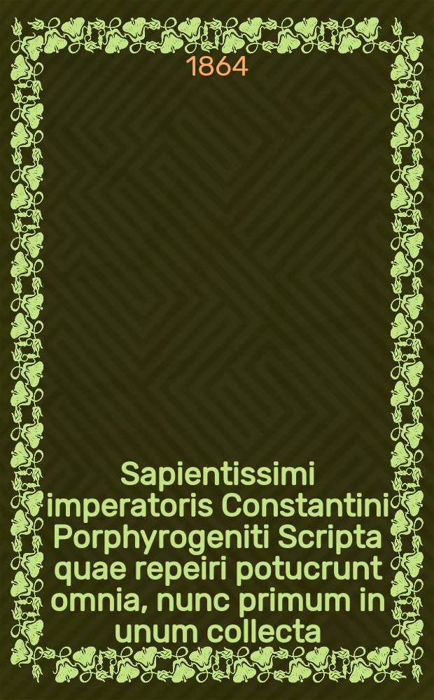 Sapientissimi imperatoris Constantini Porphyrogeniti Scripta quae repeiri potucrunt omnia, nunc primum in unum collecta