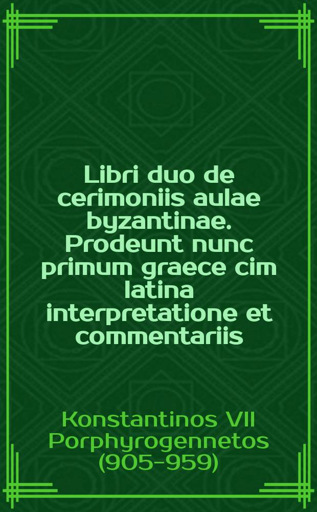 ...Libri duo de cerimoniis aulae byzantinae. Prodeunt nunc primum graece cim latina interpretatione et commentariis : T. 1-2