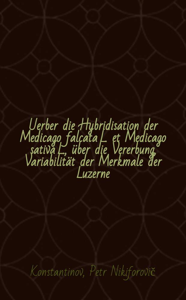 ... Uerber die Hybridisation der Medicago falcata L. et Medicago sativa L., &uuml;ber die Vererbung, Variabilit&auml;t der Merkmale der Luzerne