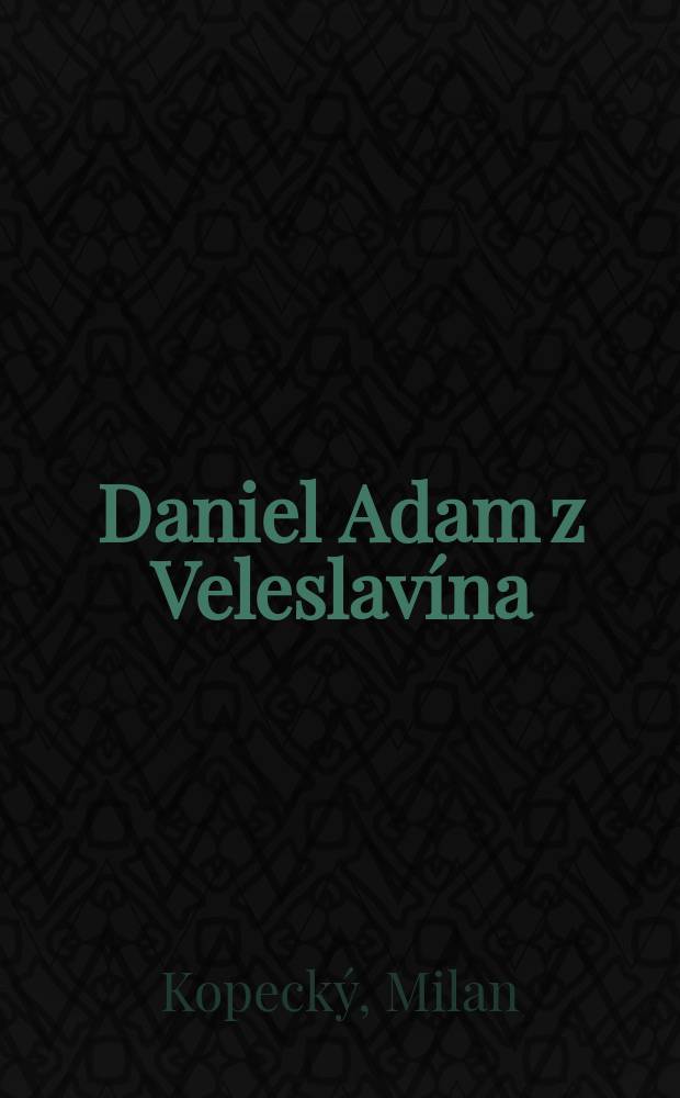 Daniel Adam z Veleslavína : Studie s ukázkami z díla Veleslavínova