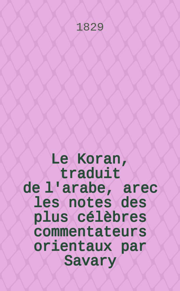 Le Koran, traduit de l'arabe, arec les notes des plus célèbres commentateurs orientaux par Savary; précédé de la légende de Mahomet : T. 1-3