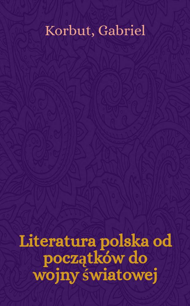 Literatura polska od początków do wojny światowej : Książka podręczna informacyjna dla studjujących naukowo dzieje rozwoju piśmiennictwa polskiego