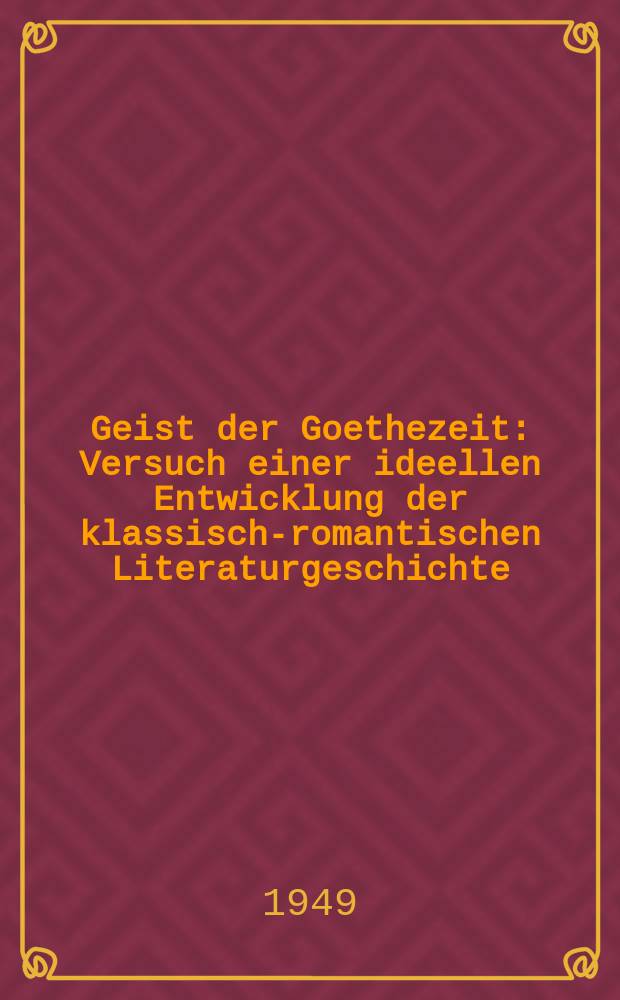 Geist der Goethezeit : Versuch einer ideellen Entwicklung der klassisch-romantischen Literaturgeschichte
