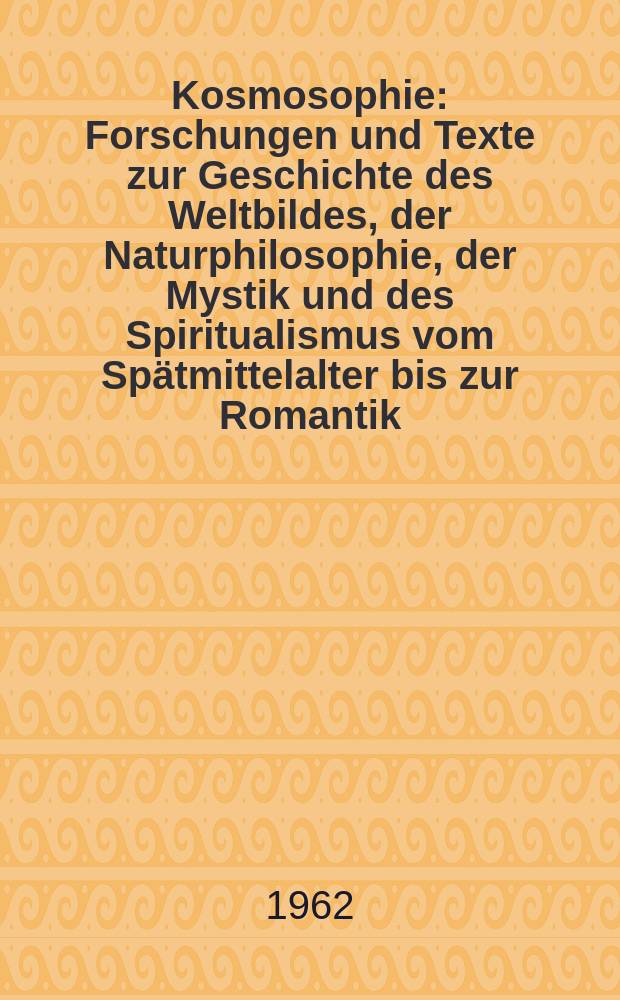 Kosmosophie : Forschungen und Texte zur Geschichte des Weltbildes, der Naturphilosophie, der Mystik und des Spiritualismus vom Sp&auml;tmittelalter bis zur Romantik : Im Auftrage der Paracelsus-Kommis. und in Verbindung mit der Paracelsus-Ausgabe