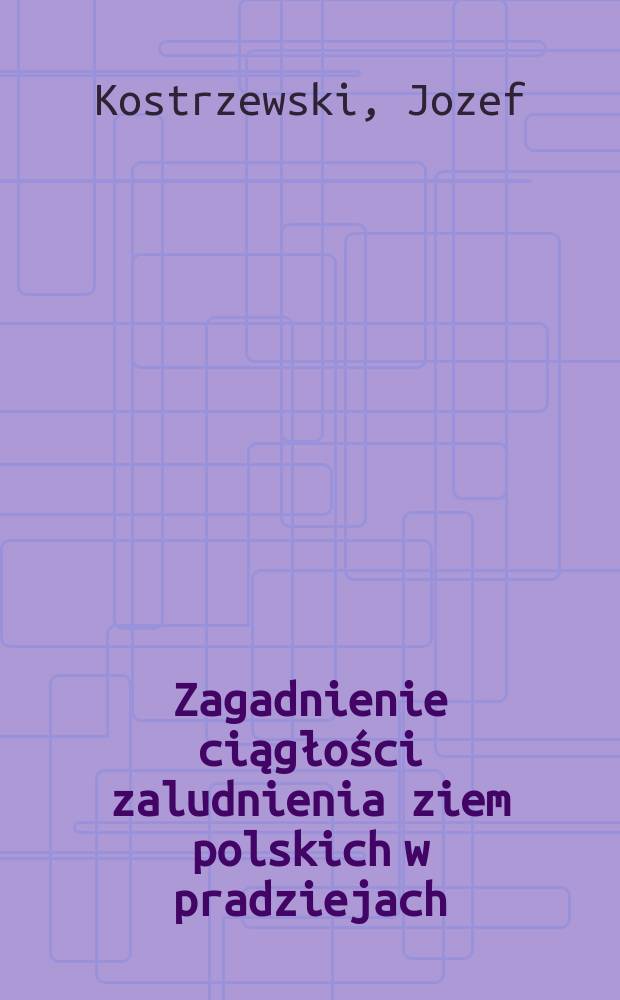 Zagadnienie ciągłości zaludnienia ziem polskich w pradziejach : (Od połowy II tysiąclecie P. N. E. do wszesnego średniowiecza)