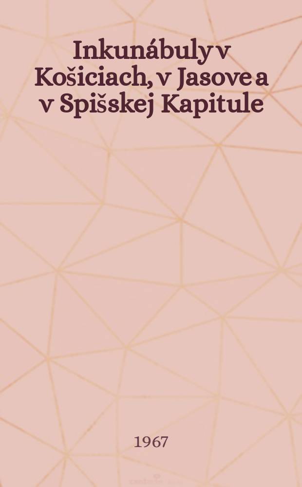 Inkunábuly v Košiciach, v Jasove a v Spišskej Kapitule = Incunabula quae Cassoviae, Jasoviae et in Capitulo Scepusiensi asservantur