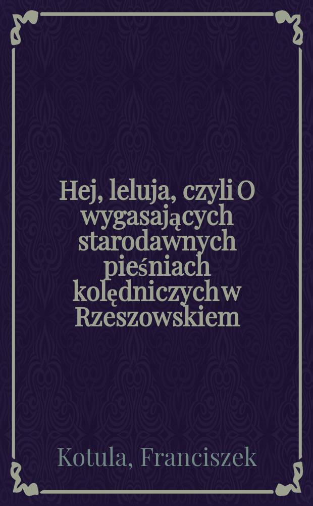 Hej, leluja, czyli O wygasających starodawnych pieśniach kolędniczych w Rzeszowskiem : Książka poprzedzona szkicem folklorystycznym " O kolędach noworocznych" Juliana Krzyżanowskiego