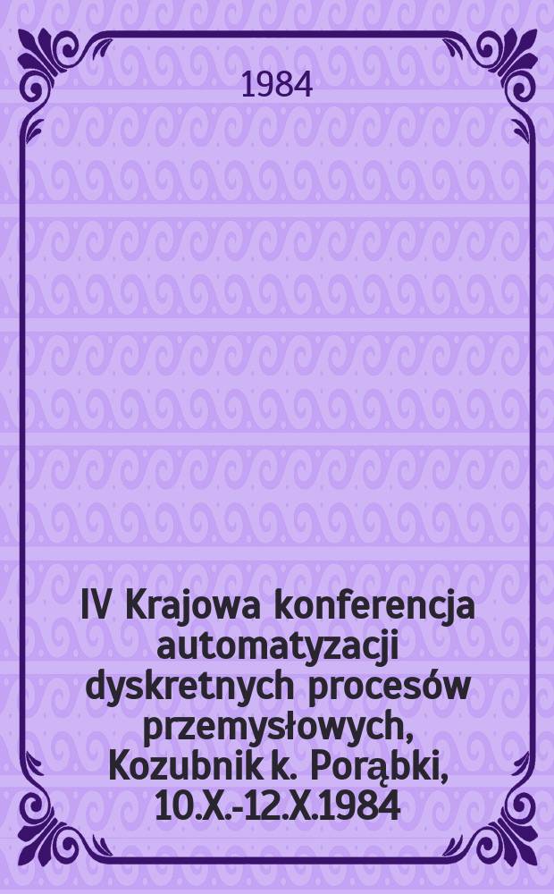IV Krajowa konferencja automatyzacji dyskretnych procesów przemysłowych, Kozubnik k. Porąbki, 10.X.-12.X.1984