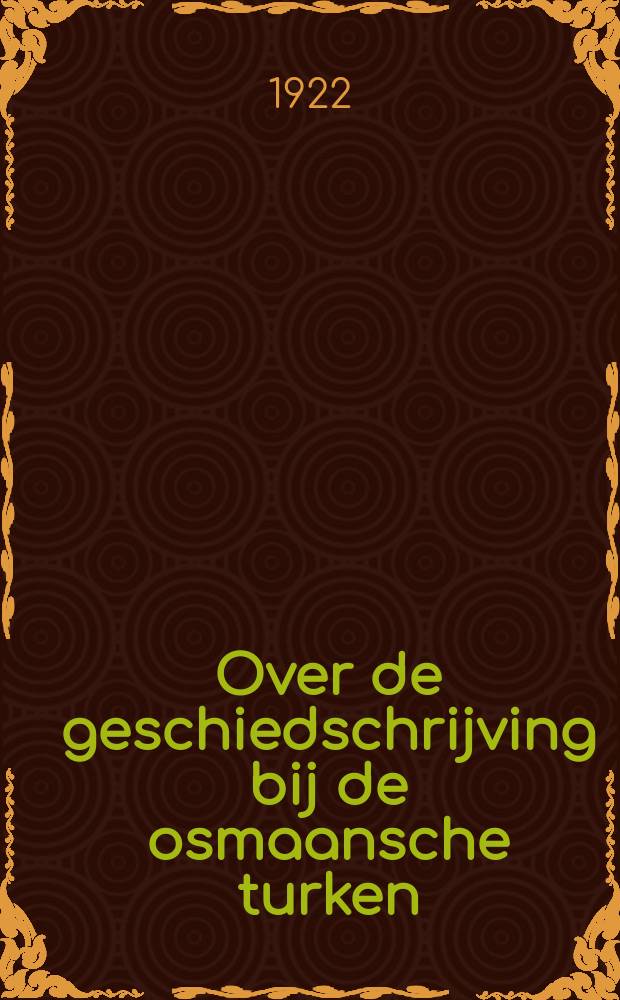 Over de geschiedschrijving bij de osmaansche turken : Rede uitgesproken bij de opening zijner lessen als lector in het perz. en tur. aan de Rijks-Univ. te Leiden op 22 febr. 1922