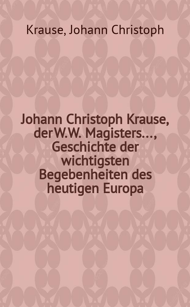 Johann Christoph Krause, der W. W. Magisters..., Geschichte der wichtigsten Begebenheiten des heutigen Europa : Ein Handbuch für Schulmänner, Erzieher, Studirende und andre Liebhaber der Geschichte aus allen Ständen