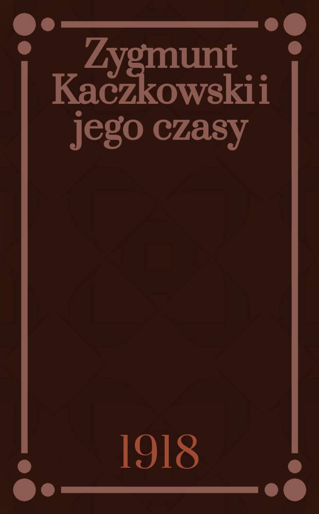 Zygmunt Kaczkowski i jego czasy : Na podstawie źródeł i materyałów rękopiśmiennych