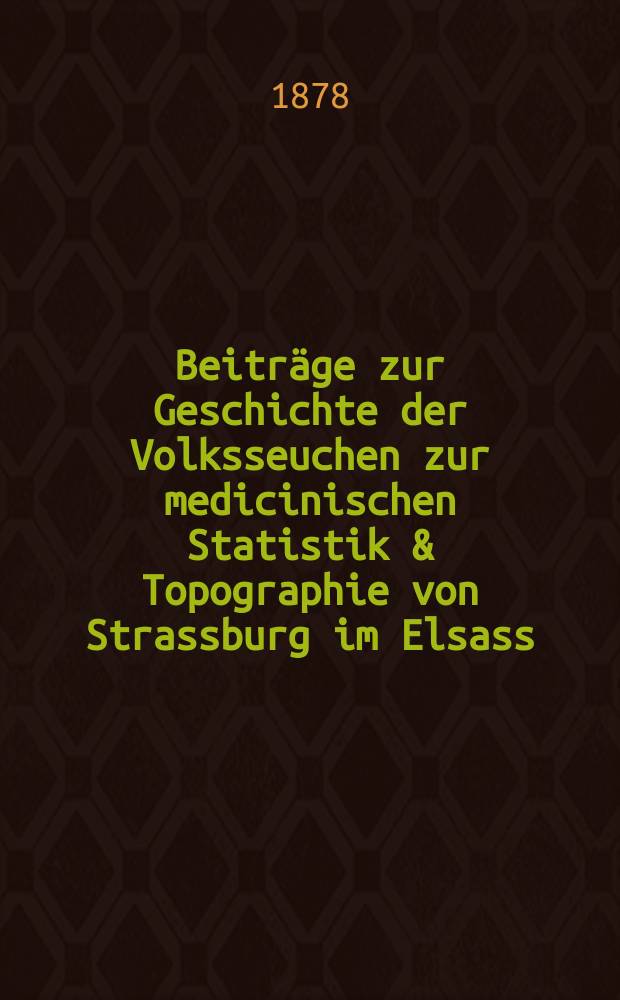 Beiträge zur Geschichte der Volksseuchen zur medicinischen Statistik & Topographie von Strassburg im Elsass