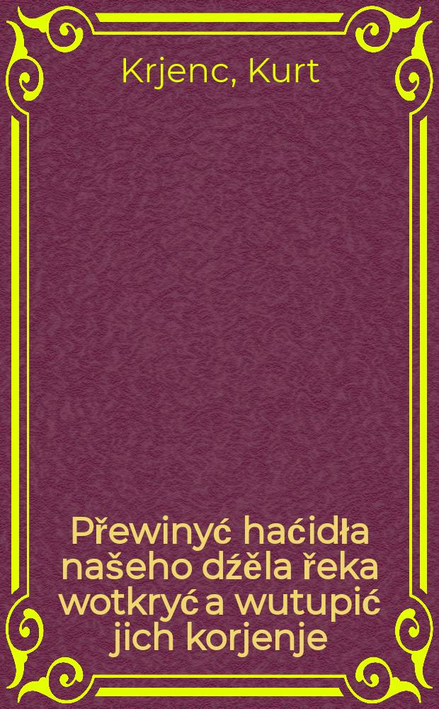 Přewinyć haćidła našeho dźěla řeka wotkryć a wutupić jich korjenje : Referat, předsydy Domowiny Kurta Krjenca na centralnej funkcionarskej konferency Domowiny dnia 27.2.1955 w Budyšinje a wujimki z diskusije