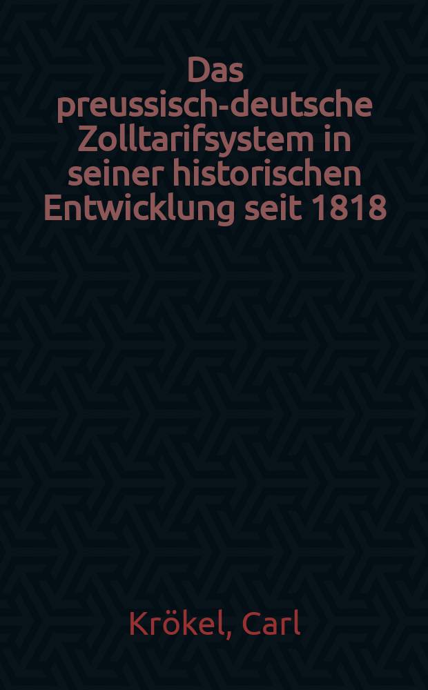 Das preussisch-deutsche Zolltarifsystem in seiner historischen Entwicklung seit 1818