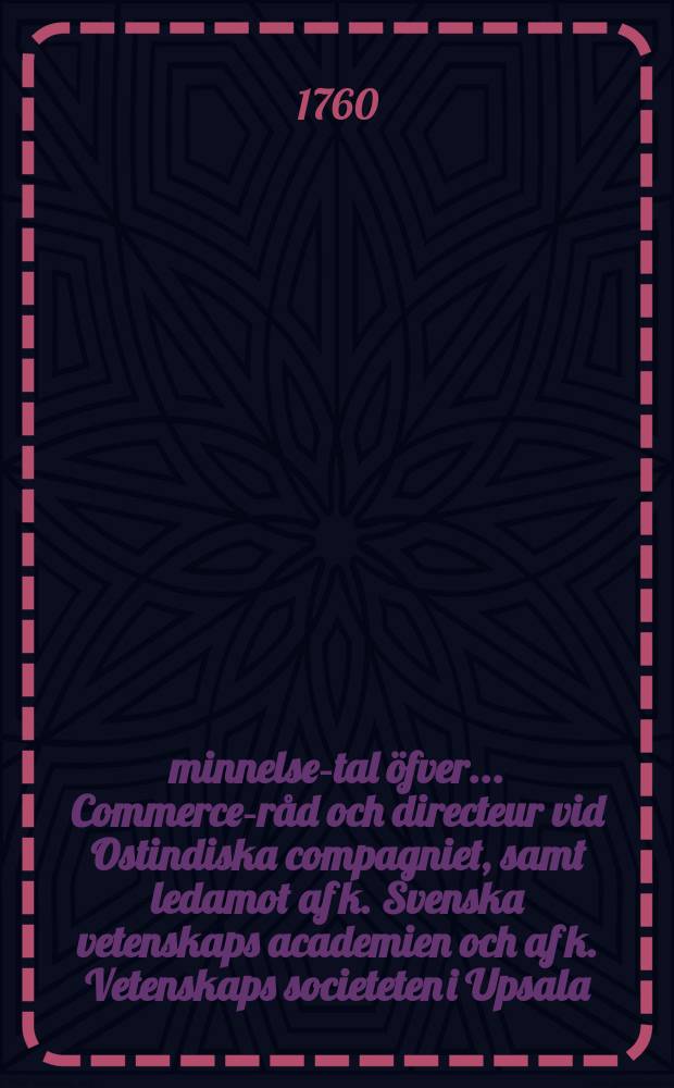 Åminnelse-tal öfver ... Commerce-råd och directeur vid Ostindiska compagniet, samt ledamot af k. Svenska vetenskaps academien och af k. Vetenskaps societeten i Upsala, ... Magnus Lagerström : Efter k. Vetenskaps academiens befallning, hållit den 20 febr. 1760
