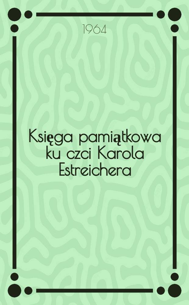 Księga pamiątkowa ku czci Karola Estreichera (1827-1908) : Studia i rozprawy