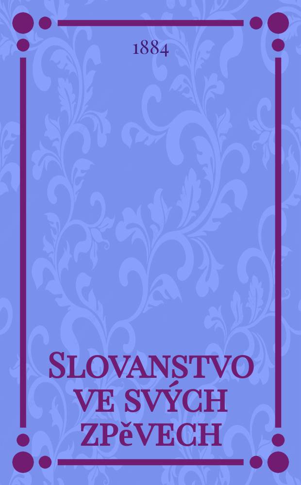 Slovanstvo ve sv&yacute;ch zpěvech : Sborn&iacute;k n&aacute;rodn&iacute;ch a zn&aacute;rodněl&yacute;ch (v&yacute;znamn&yacute;ch) p&iacute;sni v&scaron;ech slovansk&yacute;ch n&aacute;rodů