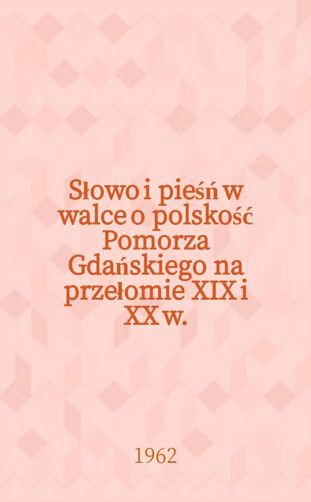 Słowo i pieśń w walce o polskość Pomorza Gdańskiego na przełomie XIX i XX w.
