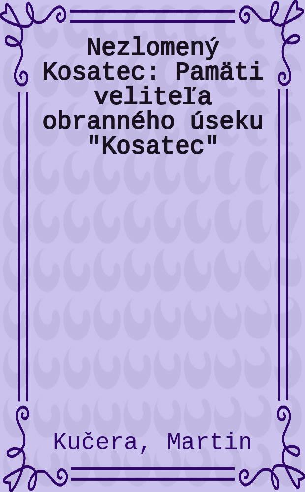 Nezlomený Kosatec : Pamäti veliteľa obranného úseku "Kosatec"