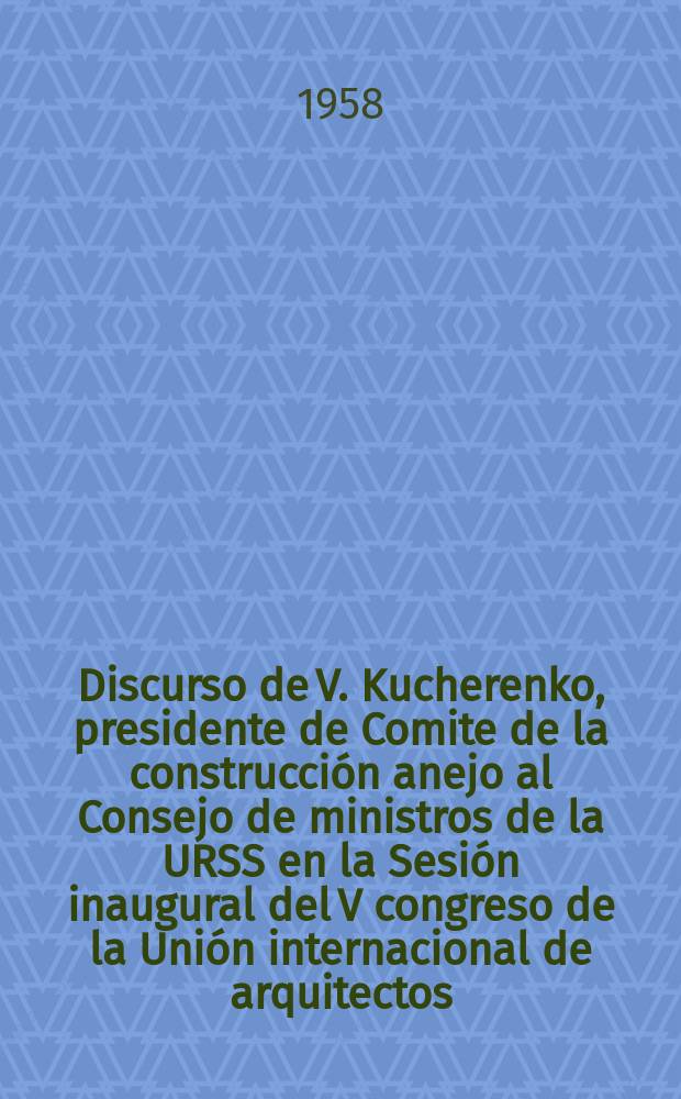 Discurso de V. Kucherenko, presidente de Comite de la construcción anejo al Consejo de ministros de la URSS en la Sesión inaugural del V congreso de la Unión internacional de arquitectos