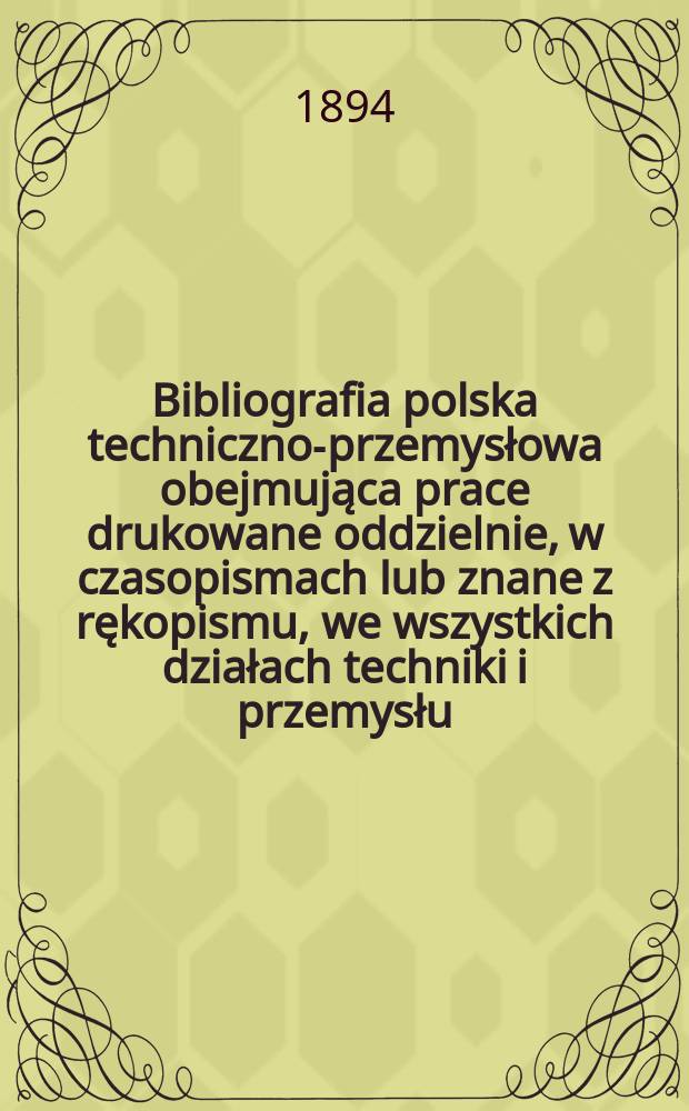 ... Bibliografia polska techniczno-przemysłowa obejmująca prace drukowane oddzielnie, w czasopismach lub znane z rękopismu, we wszystkich działach techniki i przemysłu, do końca 1874 roku