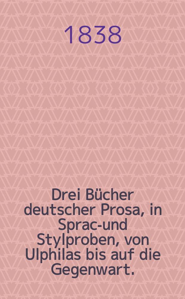 Drei B&uuml;cher deutscher Prosa, in Sprach- und Stylproben, von Ulphilas bis auf die Gegenwart. (360-1837)