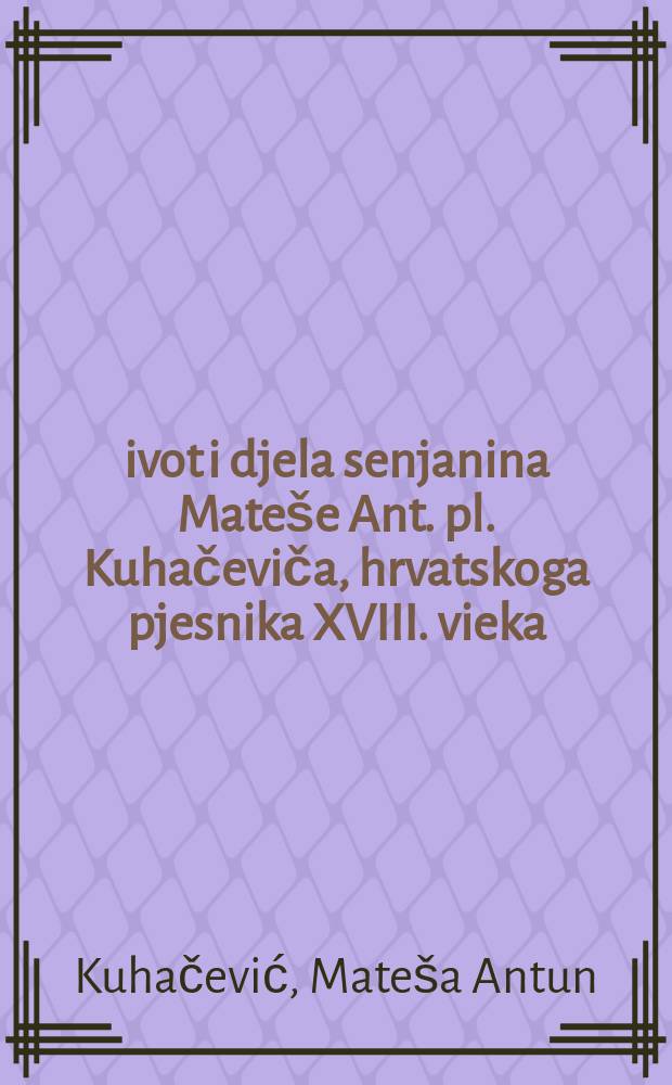 Život i djela senjanina Mateše Ant. pl. Kuhačeviča, hrvatskoga pjesnika XVIII. vieka