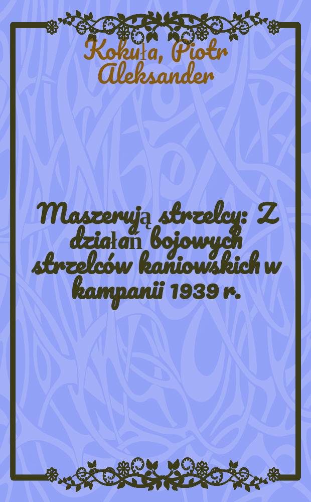 Maszerują strzelcy : Z działań bojowych strzelców kaniowskich w kampanii 1939 r.