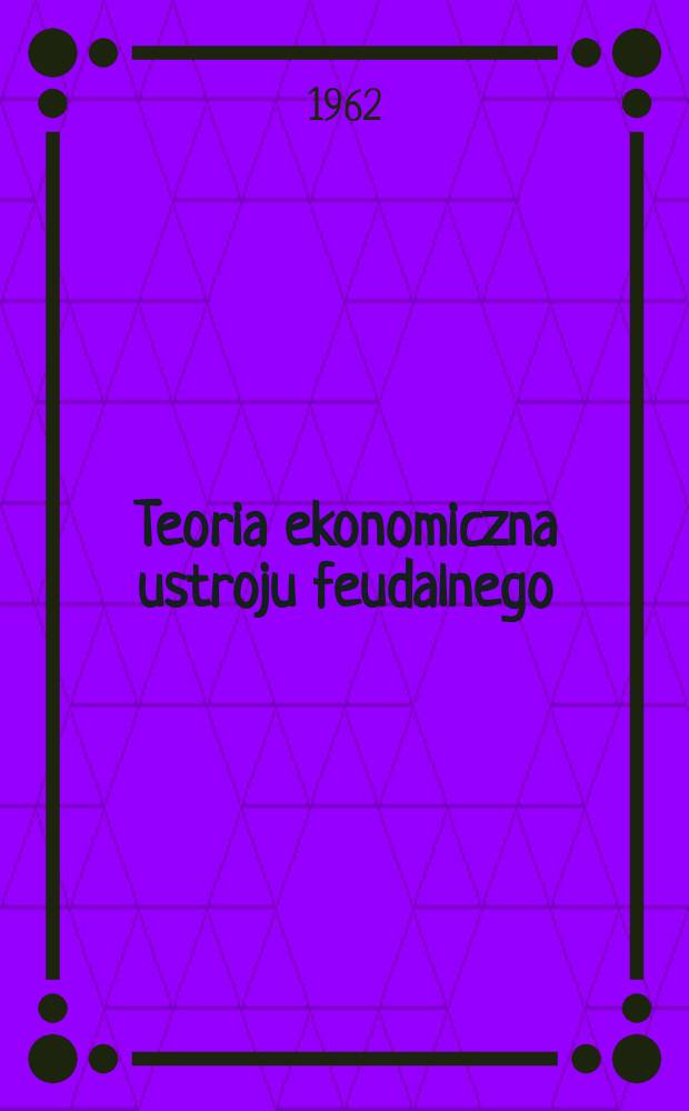 Teoria ekonomiczna ustroju feudalnego : Pr&oacute;ba modelu
