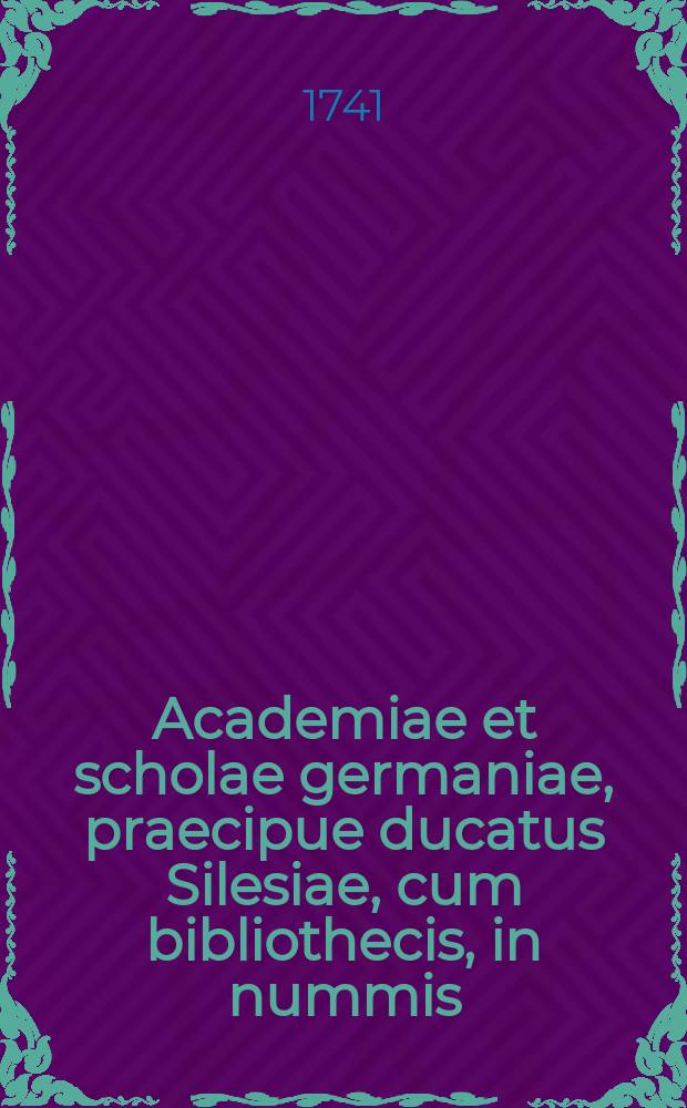 Academiae et scholae germaniae, praecipue ducatus Silesiae, cum bibliothecis, in nummis : Oder: Die hohen und niedern Schulen Teutschlandes, insonderheit des Hertzogthums Schlesiens, mit ihren Bücher-Vorräthen, in Müntzen ... : Denen ein Anhand alter rarer goldener Müntzen, so bey Grundgrabung des Hospital-Gebäudes zu Jauer Anno 1726 gefunden worden beygefüget ..