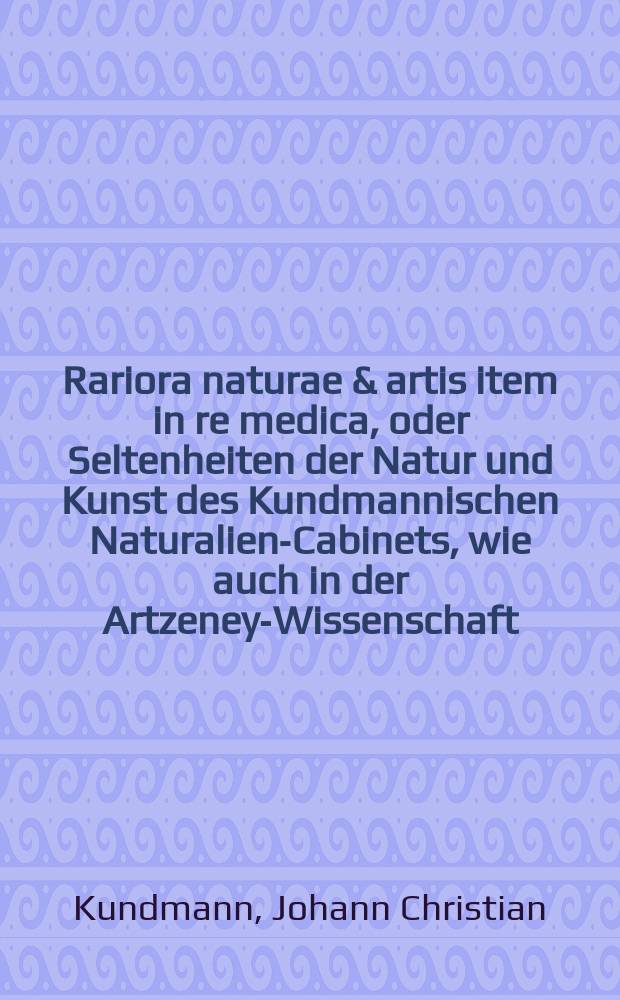 Rariora naturae & artis item in re medica, oder Seltenheiten der Natur und Kunst des Kundmannischen Naturalien-Cabinets, wie auch in der Artzeney-Wissenschaft ...