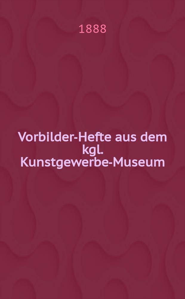 Vorbilder-Hefte aus dem kgl. Kunstgewerbe-Museum