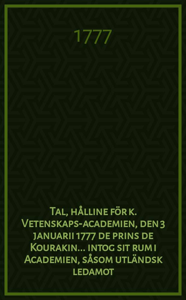 Tal, hålline för k. Vetenskaps-academien, den 3 januarii 1777 de prins de Kourakin ... intog sit rum i Academien, såsom utländsk ledamot