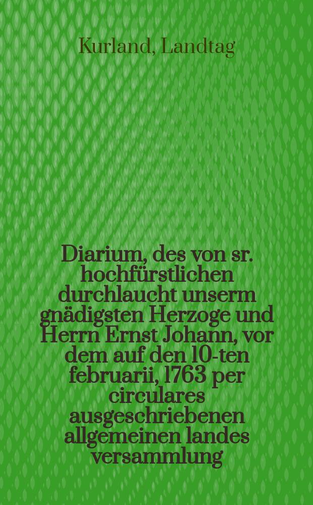 Diarium, des von sr. hochfürstlichen durchlaucht unserm gnädigsten Herzoge und Herrn Ernst Johann, vor dem auf den 10-ten februarii, 1763 per circulares ausgeschriebenen allgemeinen landes versammlung